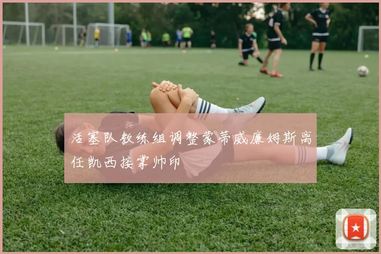 活塞队教练组调整蒙蒂威廉姆斯离任凯西接掌帅印