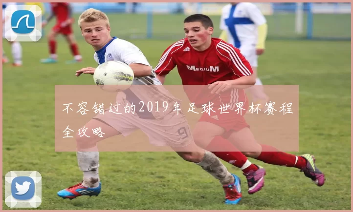 不容错过的2019年足球世界杯赛程全攻略