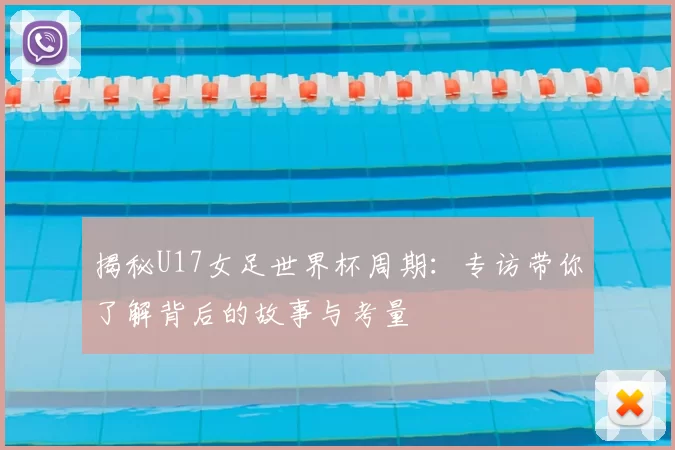 揭秘U17女足世界杯周期:专访带你了解背后的故事与考量