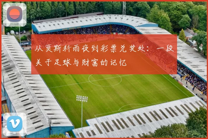 从莫斯科雨夜到彩票兑奖处:一段关于足球与财富的记忆