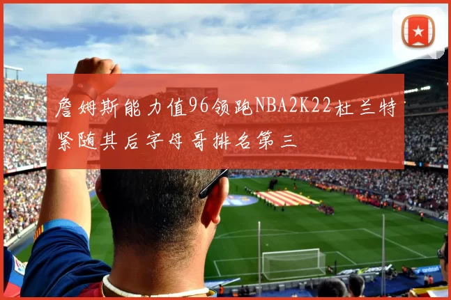 詹姆斯能力值96领跑NBA2K22杜兰特紧随其后字母哥排名第三