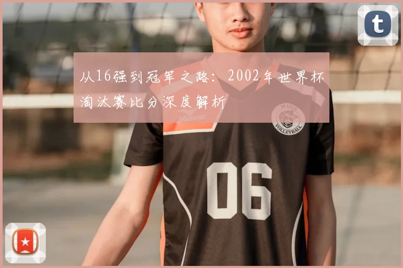 从16强到冠军之路:2002年世界杯淘汰赛比分深度解析