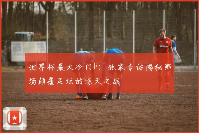 世界杯最大冷门F：独家专访揭秘那场颠覆足坛的惊天之战
