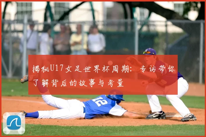 揭秘U17女足世界杯周期:专访带你了解背后的故事与考量
