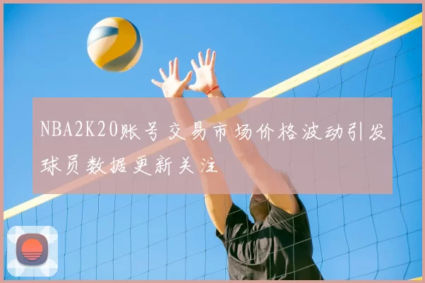 NBA2K20账号交易市场价格波动引发球员数据更新关注