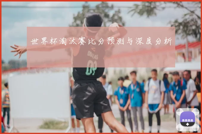 世界杯淘汰赛比分预测与深度分析