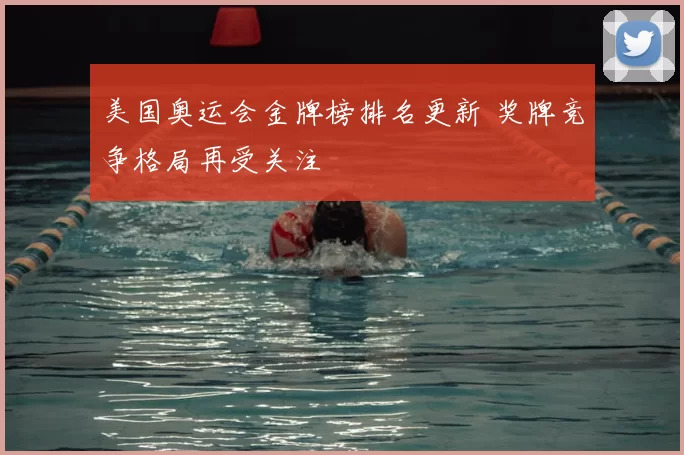 美国奥运会金牌榜排名更新 奖牌竞争格局再受关注