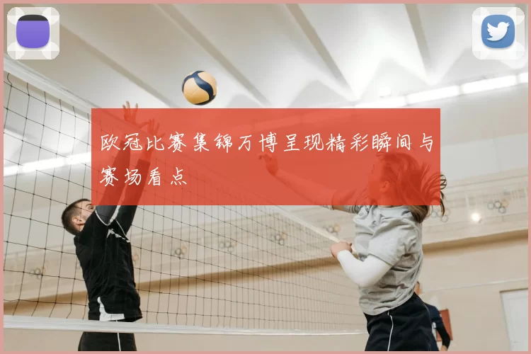 欧冠比赛集锦万博呈现精彩瞬间与赛场看点