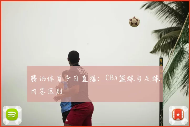 腾讯体育今日直播：CBA篮球与足球内容区别