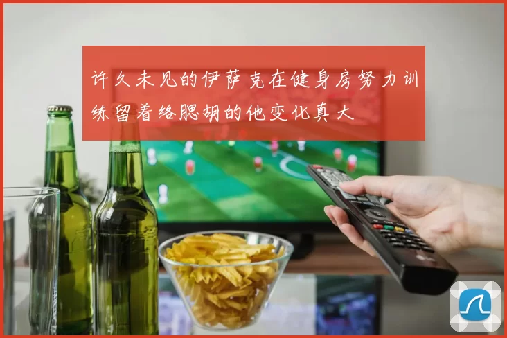 许久未见的伊萨克在健身房努力训练留着络腮胡的他变化真大
