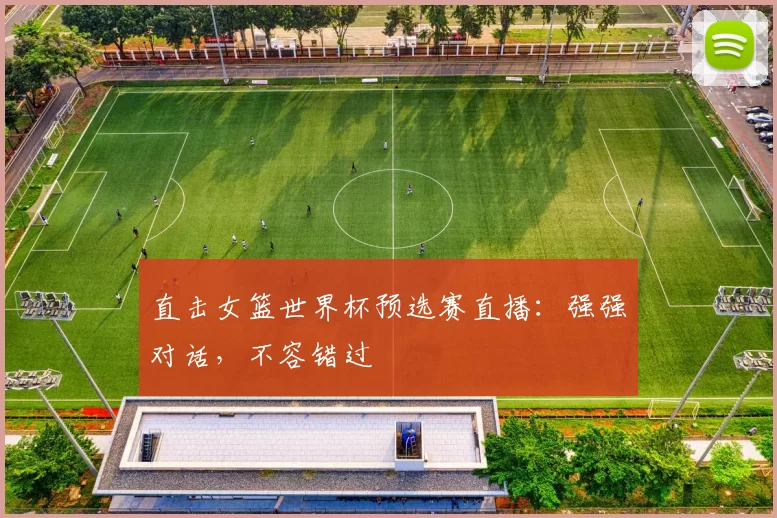 直击女篮世界杯预选赛直播:强强对话,不容错过
