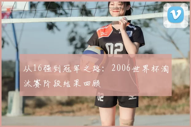 从16强到冠军之路：2006世界杯淘汰赛阶段结果回顾