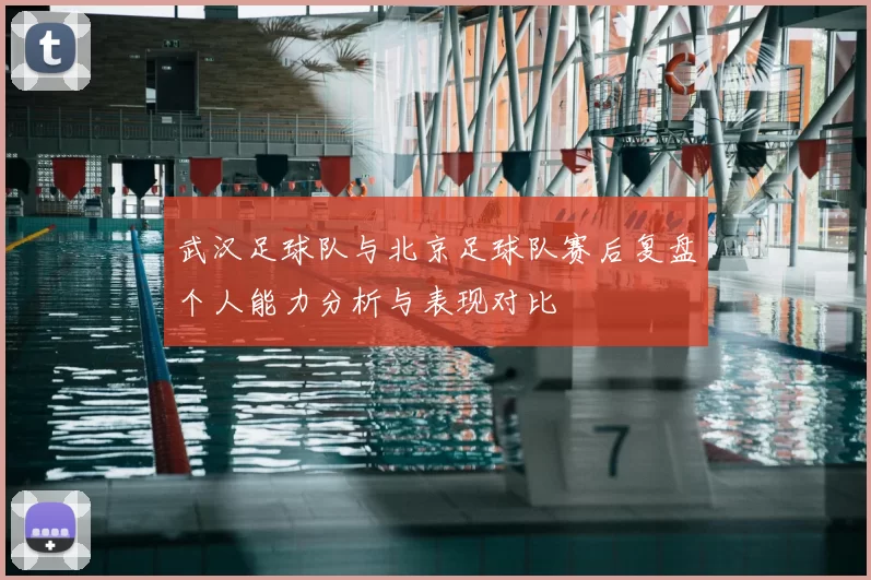 武汉足球队与北京足球队赛后复盘个人能力分析与表现对比