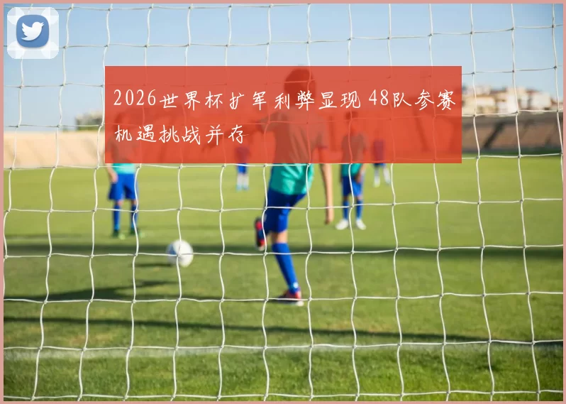 2026世界杯扩军利弊显现 48队参赛机遇挑战并存