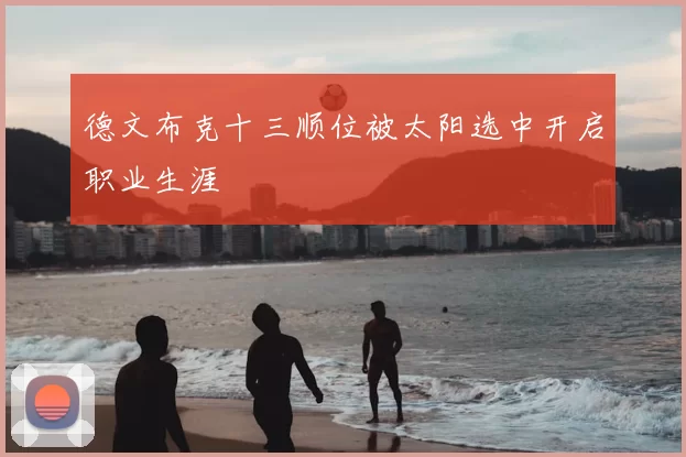 德文布克十三顺位被太阳选中开启职业生涯