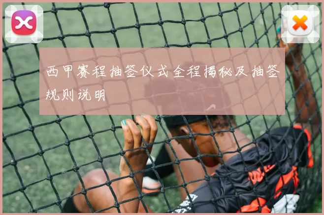 西甲赛程抽签仪式全程揭秘及抽签规则说明