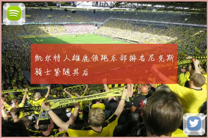 凯尔特人雄鹿领跑东部排名尼克斯骑士紧随其后