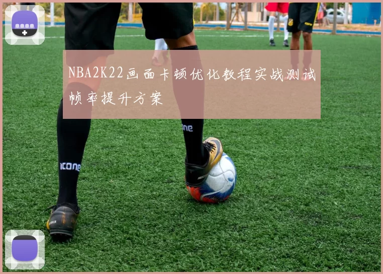 NBA2K22画面卡顿优化教程实战测试帧率提升方案