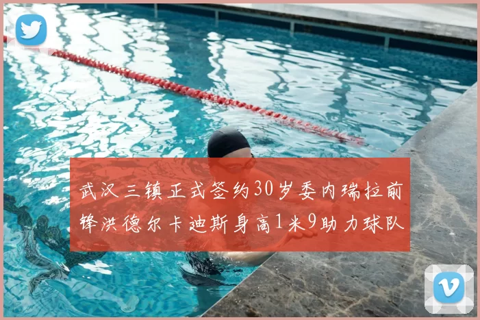 武汉三镇正式签约30岁委内瑞拉前锋洪德尔卡迪斯身高1米9助力球队新赛季