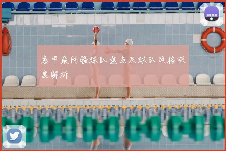 意甲最闷骚球队盘点及球队风格深度解析