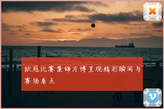欧冠比赛集锦万博呈现精彩瞬间与赛场看点