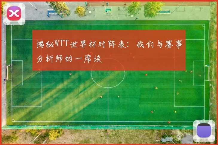 揭秘WTT世界杯对阵表:我们与赛事分析师的一席谈
