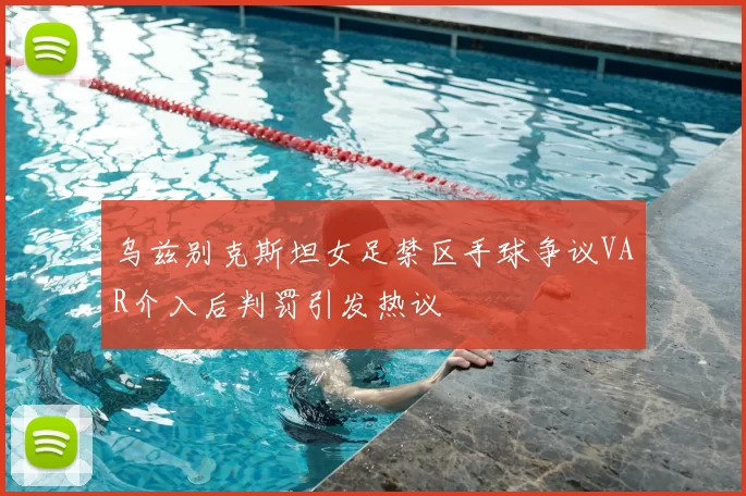 乌兹别克斯坦女足禁区手球争议VAR介入后判罚引发热议
