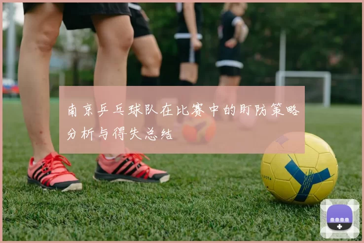 南京乒乓球队在比赛中的盯防策略分析与得失总结