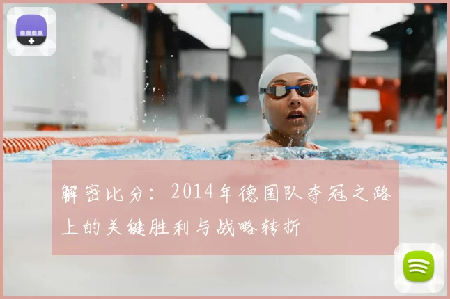 解密比分：2014年德国队夺冠之路上的关键胜利与战略转折
