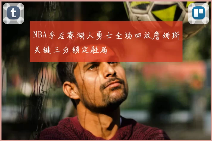 NBA季后赛湖人勇士全场回放詹姆斯关键三分锁定胜局