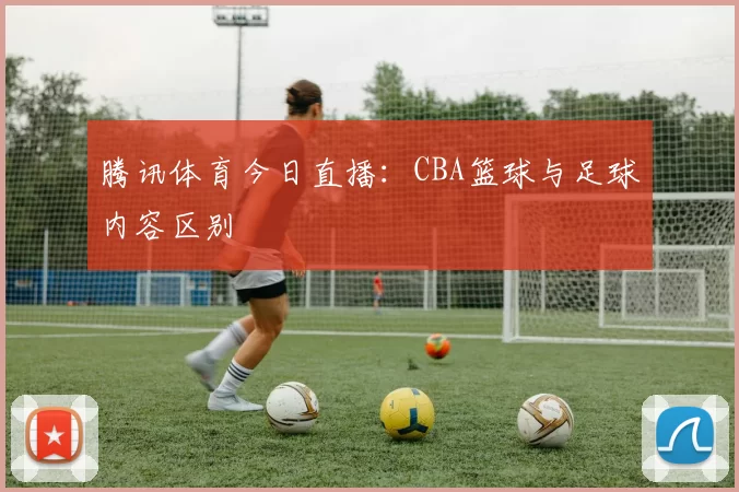 腾讯体育今日直播:CBA篮球与足球内容区别