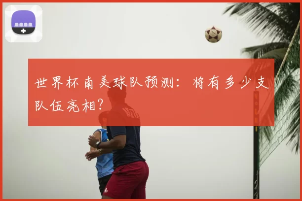 世界杯南美球队预测:将有多少支队伍亮相?