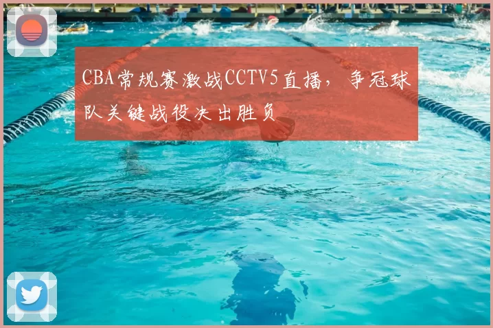 CBA常规赛激战CCTV5直播，争冠球队关键战役决出胜负