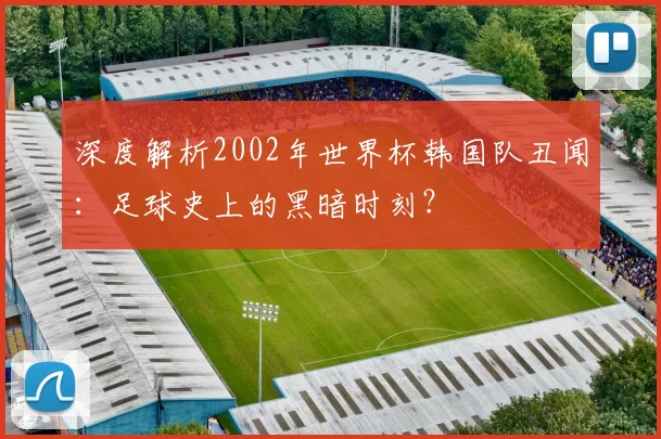 深度解析2002年世界杯韩国队丑闻：足球史上的黑暗时刻？