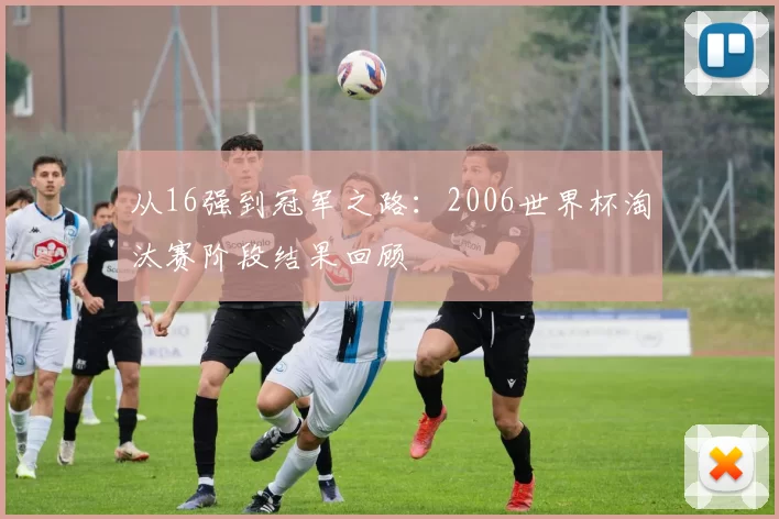 从16强到冠军之路:2006世界杯淘汰赛阶段结果回顾