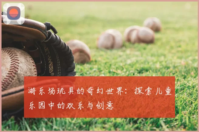游乐场玩具的奇幻世界：探索儿童乐园中的欢乐与创意