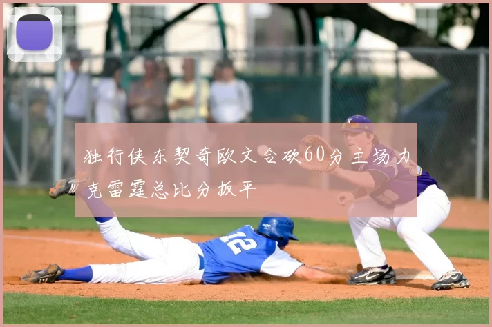 独行侠东契奇欧文合砍60分主场力克雷霆总比分扳平