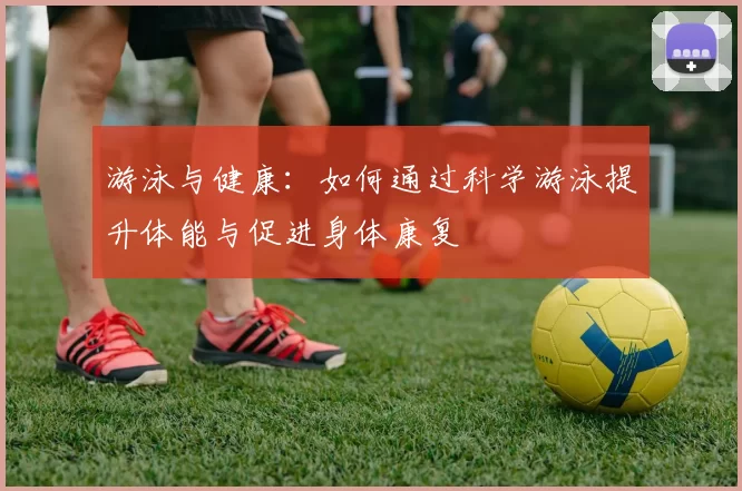 游泳与健康:如何通过科学游泳提升体能与促进身体康复