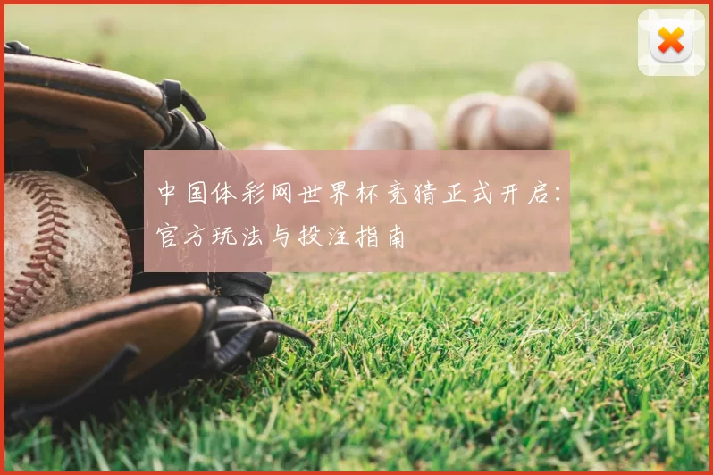 中国体彩网世界杯竞猜正式开启:官方玩法与投注指南