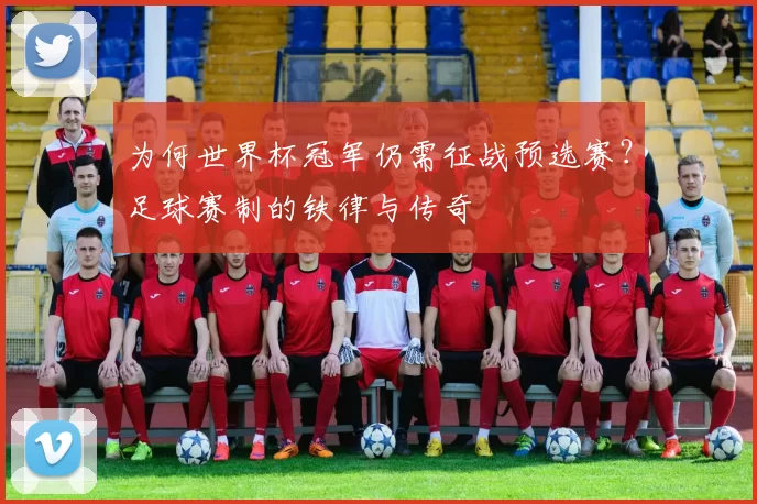 为何世界杯冠军仍需征战预选赛？足球赛制的铁律与传奇