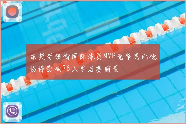 东契奇领衔国际球员MVP竞争恩比德伤停影响76人季后赛前景