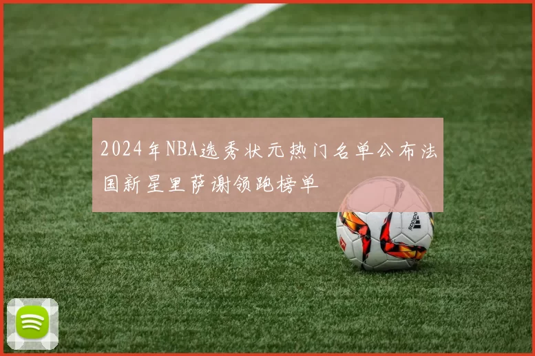 2024年NBA选秀状元热门名单公布法国新星里萨谢领跑榜单