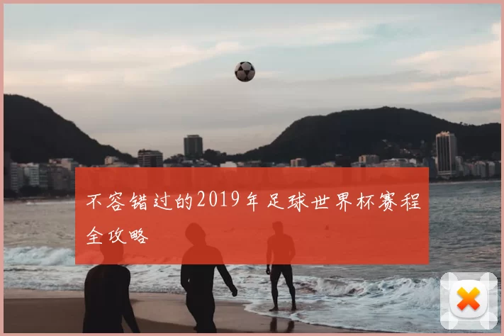 不容错过的2019年足球世界杯赛程全攻略