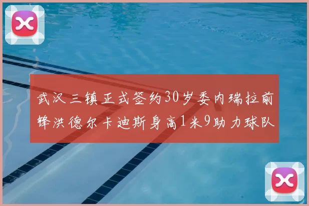 武汉三镇正式签约30岁委内瑞拉前锋洪德尔卡迪斯身高1米9助力球队新赛季