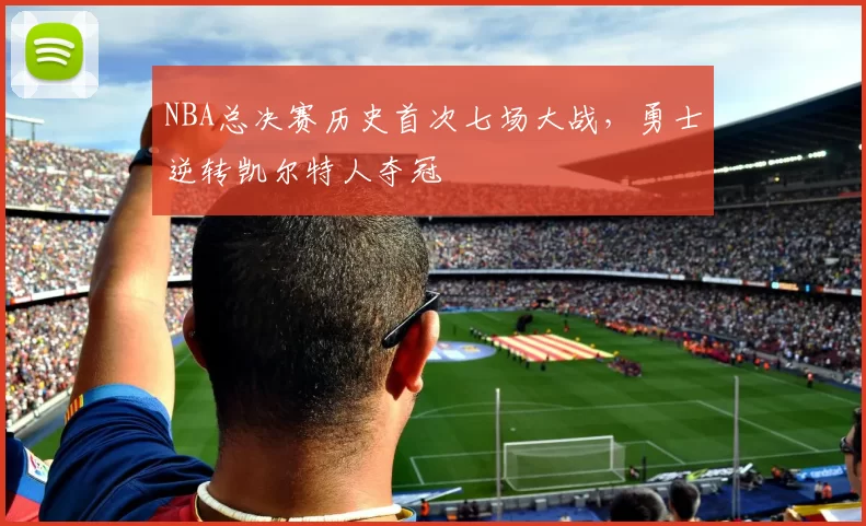 NBA总决赛历史首次七场大战，勇士逆转凯尔特人夺冠