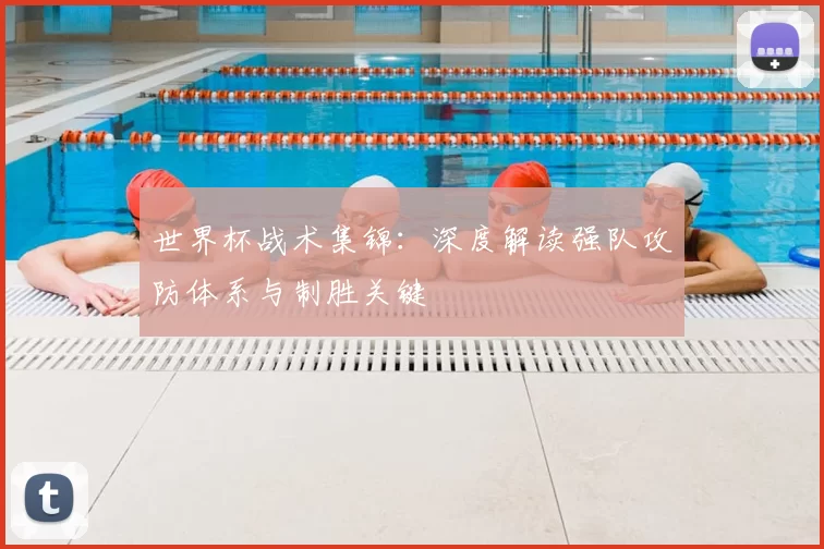 世界杯战术集锦:深度解读强队攻防体系与制胜关键