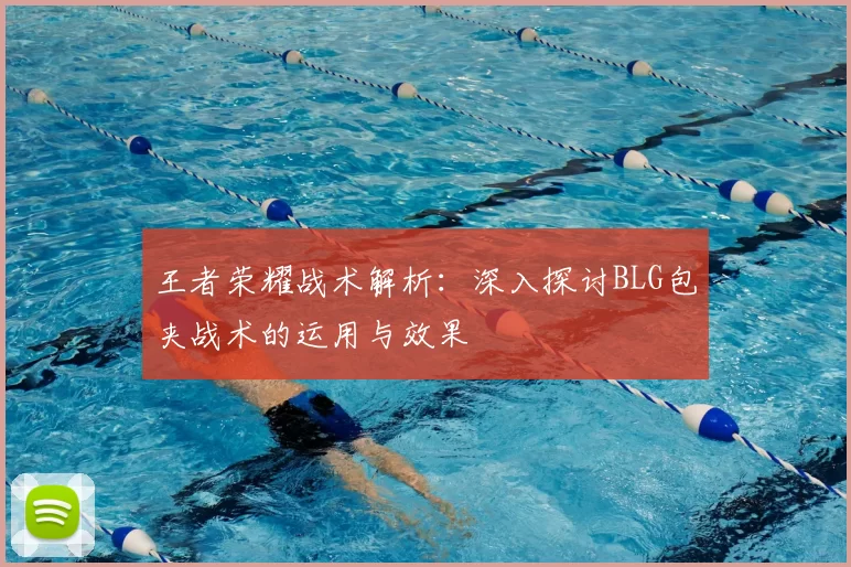 王者荣耀战术解析：深入探讨BLG包夹战术的运用与效果