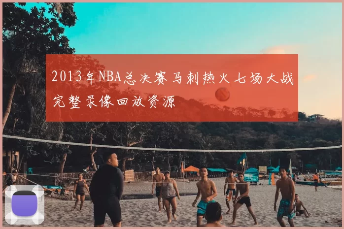 2013年NBA总决赛马刺热火七场大战完整录像回放资源