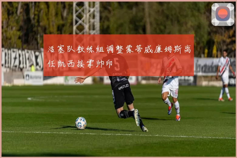 活塞队教练组调整蒙蒂威廉姆斯离任凯西接掌帅印