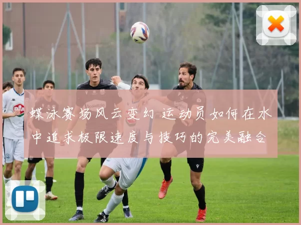 蝶泳赛场风云变幻 运动员如何在水中追求极限速度与技巧的完美融合